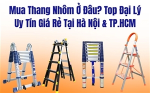 Mua Thang Nhôm Ở Đâu? Top Đại Lý Uy Tín Giá Rẻ Tại Hà Nội & TP.HCM