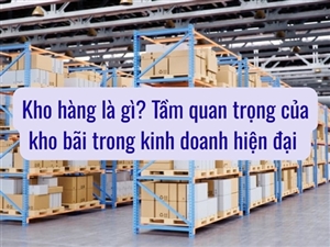 Kho hàng là gì? Tầm quan trọng của kho bãi trong kinh doanh hiện đại 