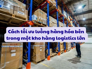 Cách tối ưu luồng hàng hóa bên trong một kho hàng logistics lớn 