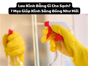 Lau Kính Bằng Gì Cho Sạch? 7 Mẹo Giúp Kính Sáng Bóng Như Mới