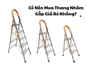 Có Nên Mua Thang Nhôm Gấp Giá Rẻ Không?