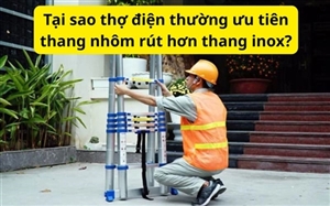Tại sao thợ điện thường ưu tiên thang nhôm rút hơn thang inox?