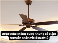 Quạt trần không quay nhưng có điện: Nguyên nhân và cách xử lý