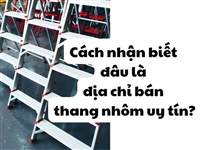 Cách nhận biết đâu là địa chỉ bán thang nhôm uy tín?