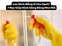 Lau Kính Bằng Gì Cho Sạch? 7 Mẹo Giúp Kính Sáng Bóng Như Mới