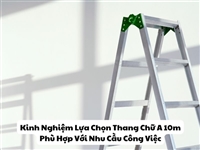 Kinh Nghiệm Lựa Chọn Thang Chữ A 10m Phù Hợp Với Nhu Cầu Công Việc
